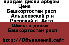 продам диски арбузы › Цена ­ 1 200 - Башкортостан респ., Альшеевский р-н, Раевский с. Авто » Шины и диски   . Башкортостан респ.